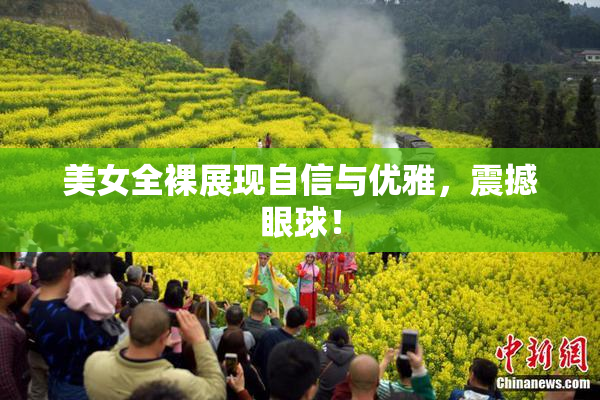 美女全裸展现自信与优雅，震撼眼球！