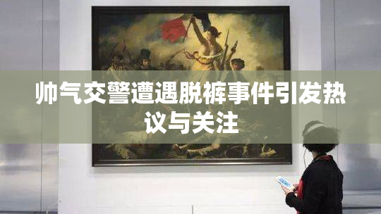 帅气交警遭遇脱裤事件引发热议与关注