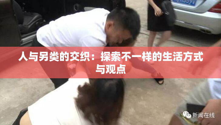 人与另类的交织：探索不一样的生活方式与观点