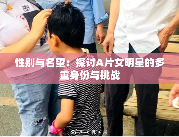 性别与名望：探讨A片女明星的多重身份与挑战