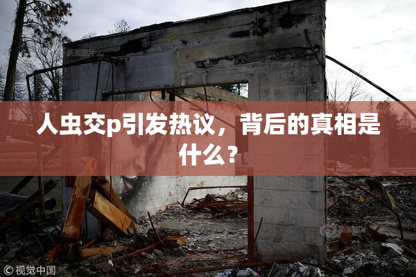 人虫交p引发热议，背后的真相是什么？