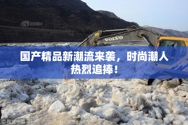 国产精品新潮流来袭，时尚潮人热烈追捧！