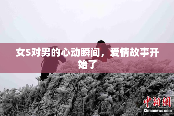 女S对男的心动瞬间，爱情故事开始了