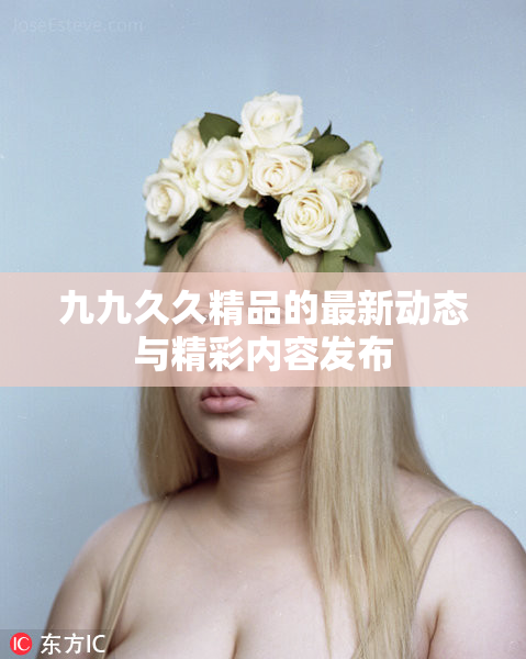 九九久久精品的最新动态与精彩内容发布