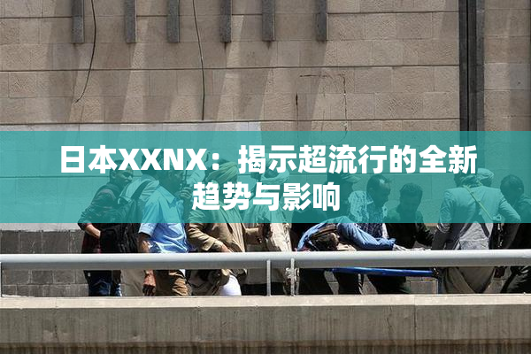 日本XXNX：揭示超流行的全新趋势与影响