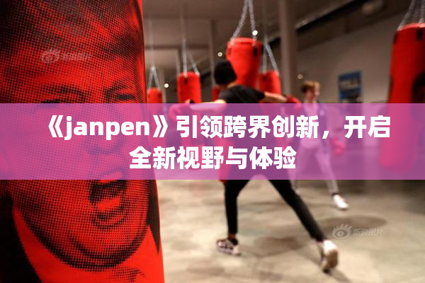 《janpen》引领跨界创新，开启全新视野与体验