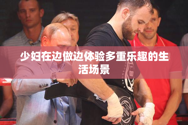少妇在边做边体验多重乐趣的生活场景