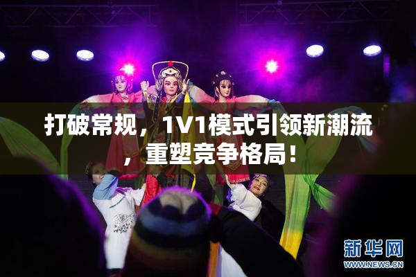 打破常规，1V1模式引领新潮流，重塑竞争格局！