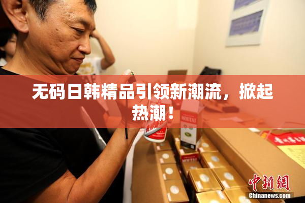 无码日韩精品引领新潮流，掀起热潮！