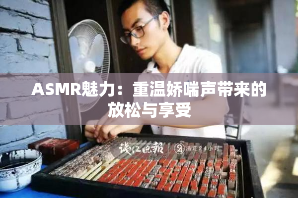 ASMR魅力：重温娇喘声带来的放松与享受