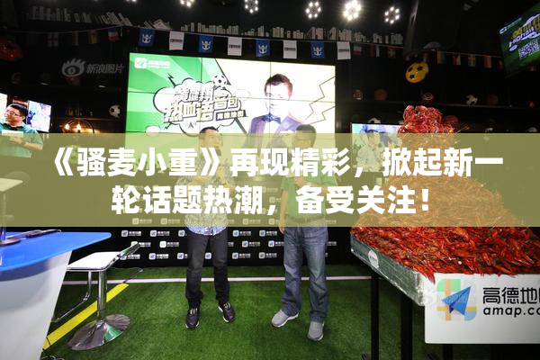 《骚麦小重》再现精彩，掀起新一轮话题热潮，备受关注！