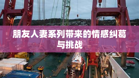 朋友人妻系列带来的情感纠葛与挑战