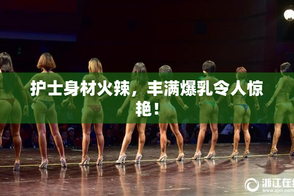 护士身材火辣，丰满爆乳令人惊艳！