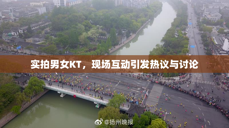 实拍男女KT，现场互动引发热议与讨论