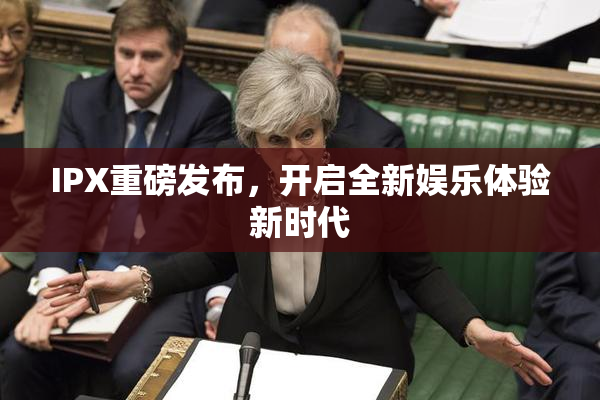 IPX重磅发布，开启全新娱乐体验新时代