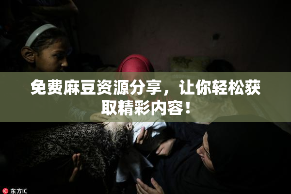 免费麻豆资源分享，让你轻松获取精彩内容！
