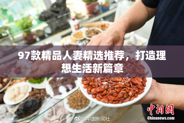 97款精品人妻精选推荐，打造理想生活新篇章