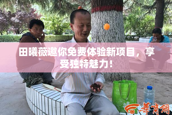 田曦薇邀你免费体验新项目，享受独特魅力！