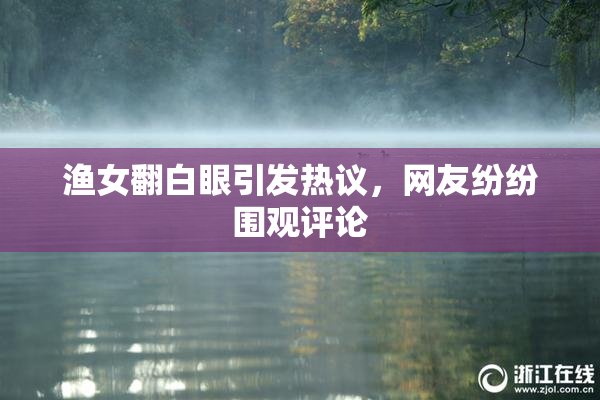 渔女翻白眼引发热议，网友纷纷围观评论