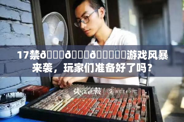 17禁🍆🍑🔞❌‌游戏风暴来袭，玩家们准备好了吗？