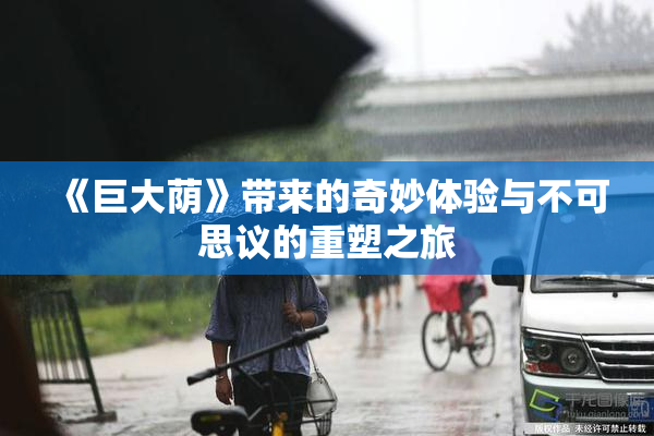 《巨大荫》带来的奇妙体验与不可思议的重塑之旅