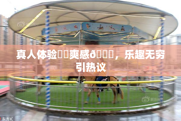 真人体验❌‌爽感🔞，乐趣无穷引热议