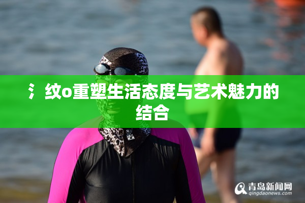 氵纹o重塑生活态度与艺术魅力的结合