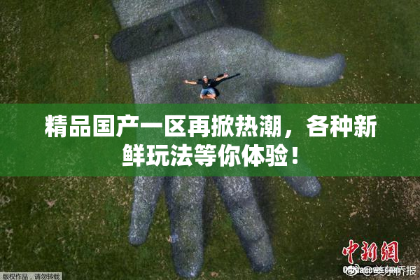 精品国产一区再掀热潮，各种新鲜玩法等你体验！