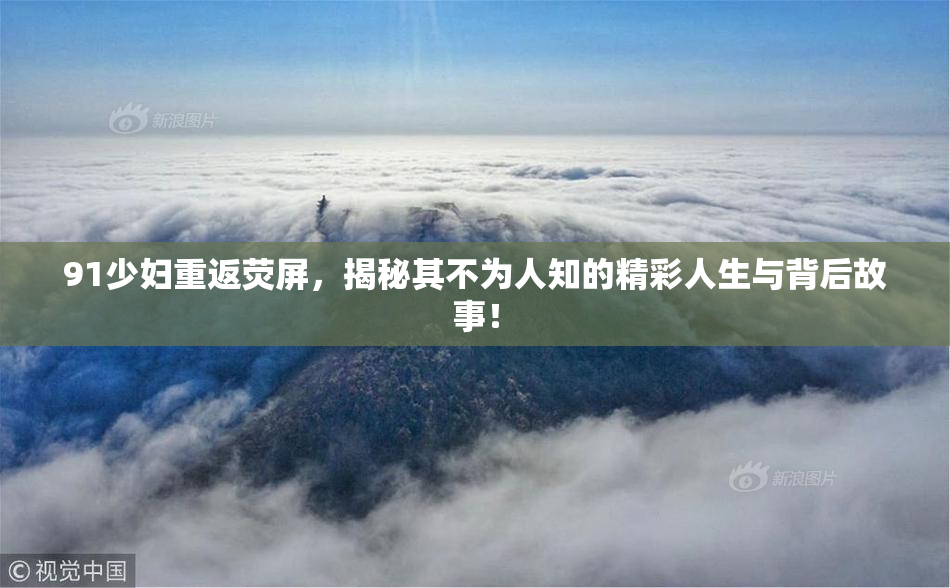 91少妇重返荧屏，揭秘其不为人知的精彩人生与背后故事！