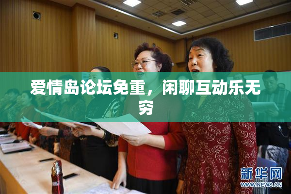 爱情岛论坛免重，闲聊互动乐无穷