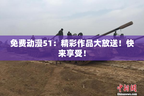 免费动漫51：精彩作品大放送！快来享受！