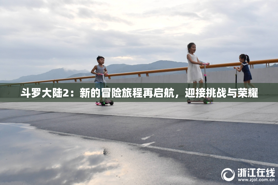 斗罗大陆2：新的冒险旅程再启航，迎接挑战与荣耀