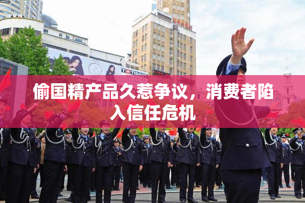偷国精产品久惹争议，消费者陷入信任危机