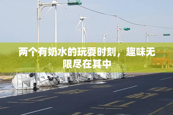 两个有奶水的玩耍时刻，趣味无限尽在其中