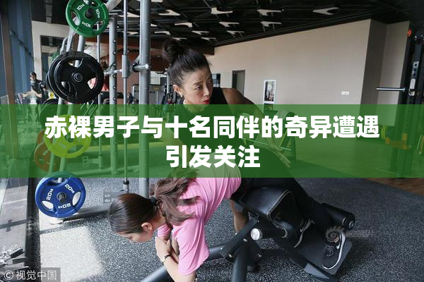 赤裸男子与十名同伴的奇异遭遇引发关注