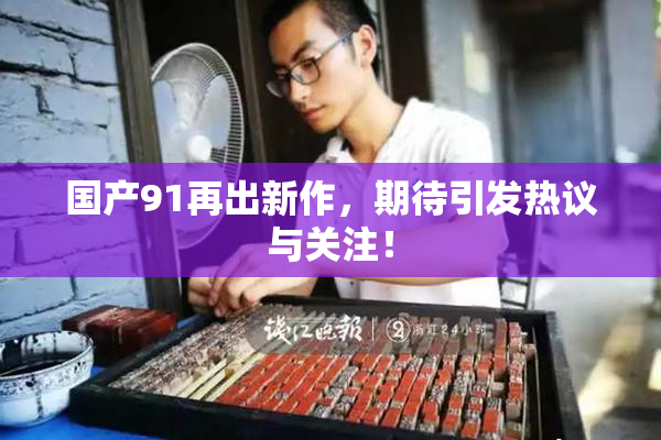 国产91再出新作，期待引发热议与关注！