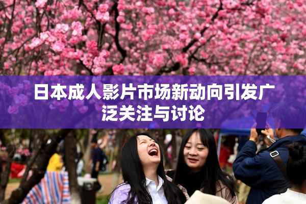 日本成人影片市场新动向引发广泛关注与讨论