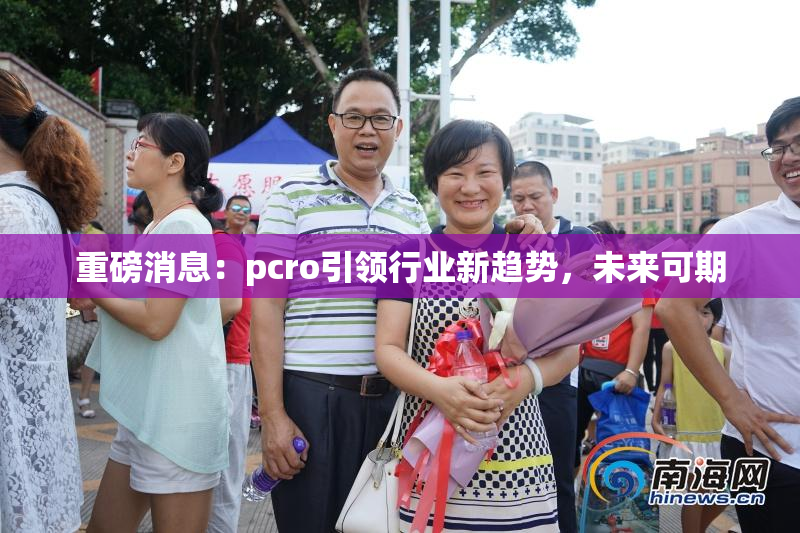 重磅消息：pcro引领行业新趋势，未来可期