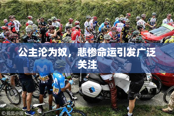 公主沦为奴，悲惨命运引发广泛关注