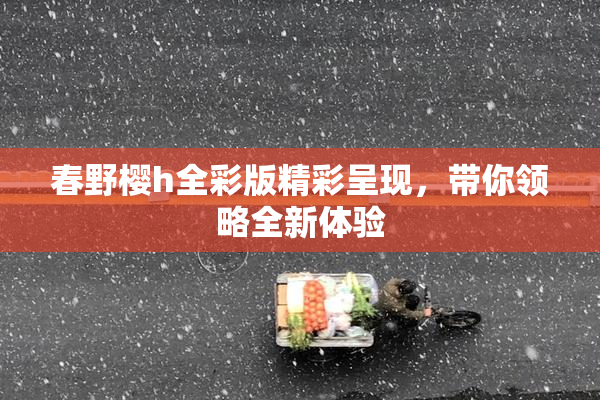 春野樱h全彩版精彩呈现，带你领略全新体验
