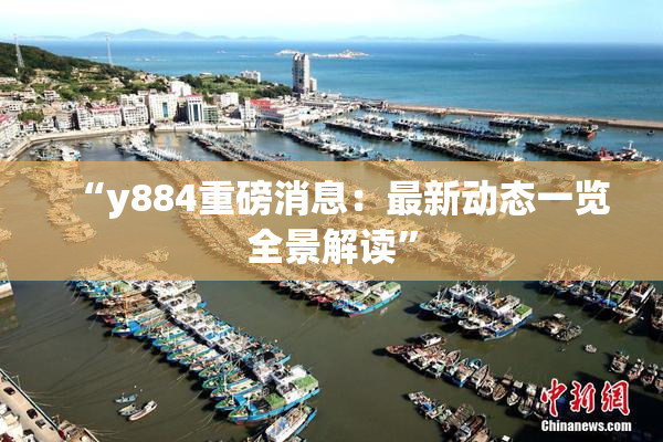 “y884重磅消息：最新动态一览全景解读”