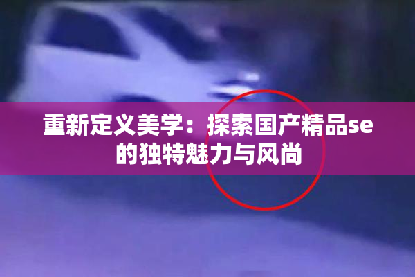 重新定义美学：探索国产精品se的独特魅力与风尚