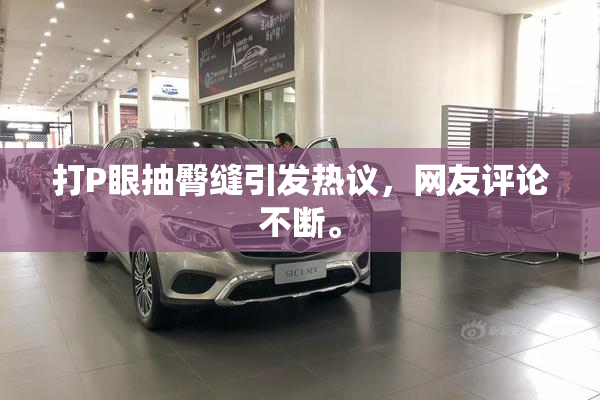 打P眼抽臀缝引发热议，网友评论不断。