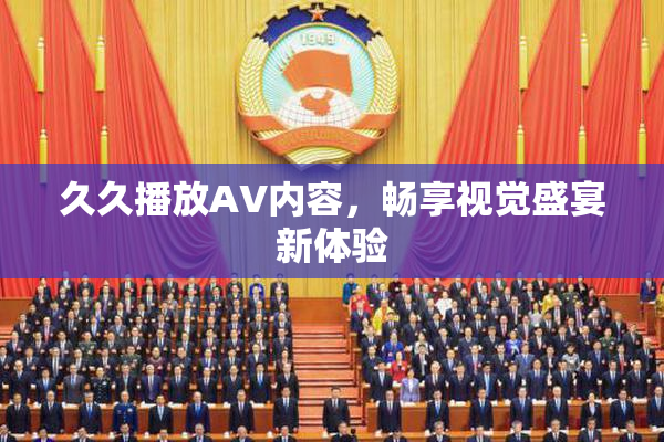 久久播放AV内容，畅享视觉盛宴新体验