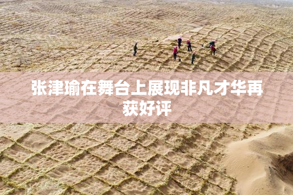 张津瑜在舞台上展现非凡才华再获好评