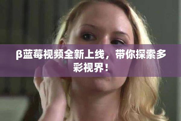 β蓝莓视频全新上线，带你探索多彩视界！