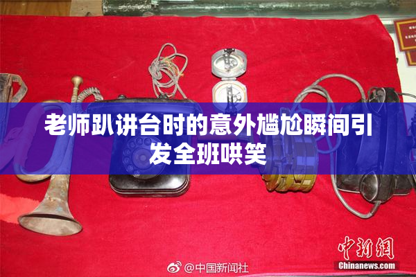 老师趴讲台时的意外尴尬瞬间引发全班哄笑