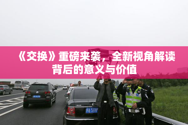 《交换》重磅来袭，全新视角解读背后的意义与价值