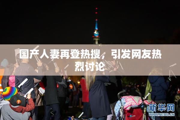 国产人妻再登热搜，引发网友热烈讨论