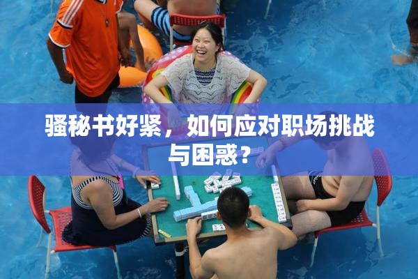 骚秘书好紧，如何应对职场挑战与困惑？